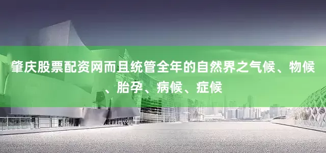 肇庆股票配资网而且统管全年的自然界之气候、物候、胎孕、病候、症候