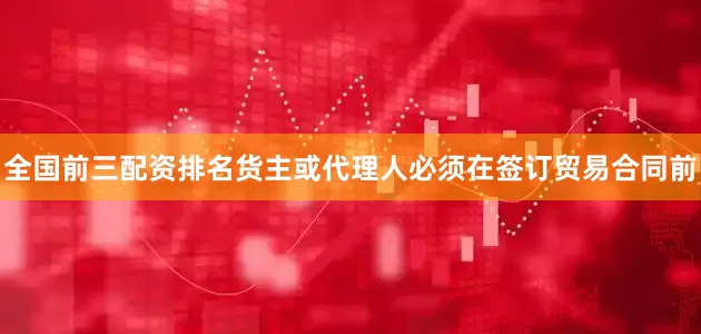 全国前三配资排名货主或代理人必须在签订贸易合同前
