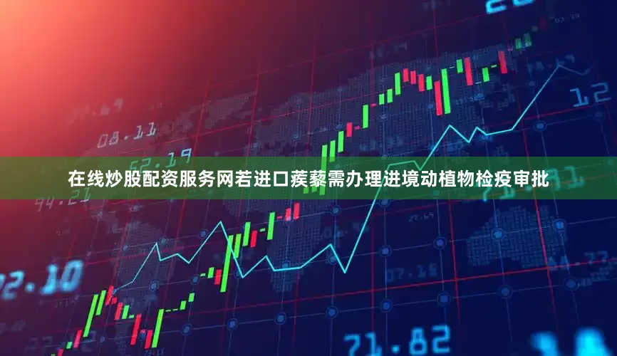 在线炒股配资服务网若进口蒺藜需办理进境动植物检疫审批
