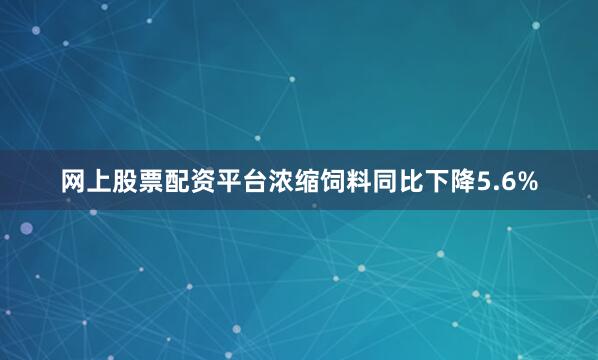 网上股票配资平台浓缩饲料同比下降5.6%