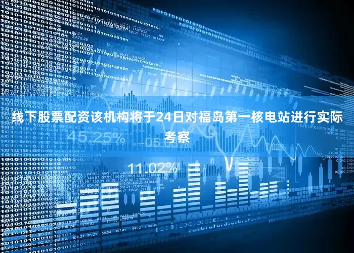线下股票配资该机构将于24日对福岛第一核电站进行实际考察