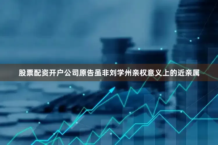 股票配资开户公司原告虽非刘学州亲权意义上的近亲属