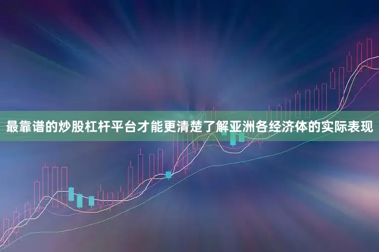最靠谱的炒股杠杆平台才能更清楚了解亚洲各经济体的实际表现