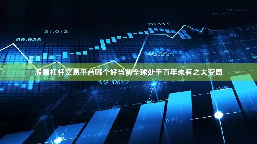 股票杠杆交易平台哪个好当前全球处于百年未有之大变局