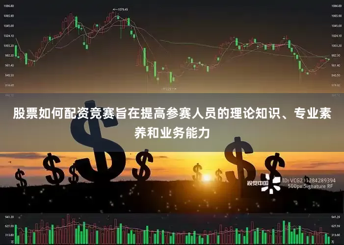 股票如何配资竞赛旨在提高参赛人员的理论知识、专业素养和业务能力