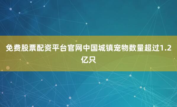 免费股票配资平台官网中国城镇宠物数量超过1.2亿只