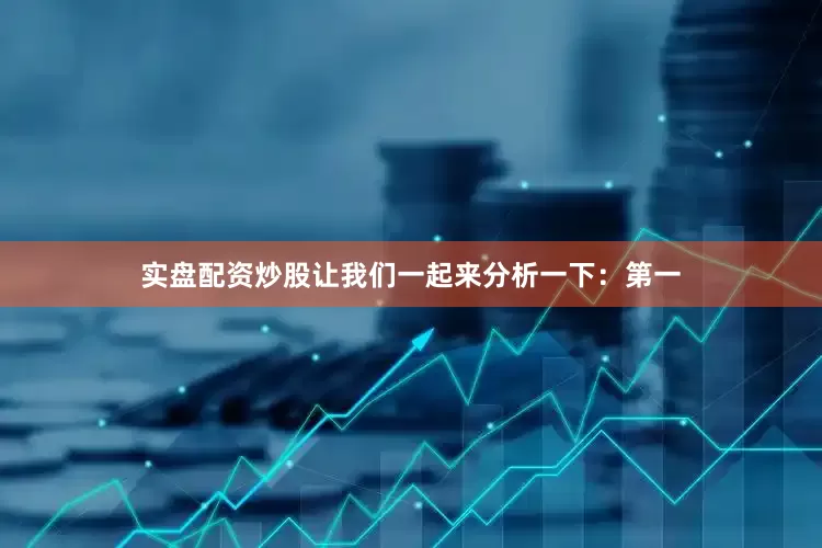 实盘配资炒股让我们一起来分析一下：第一