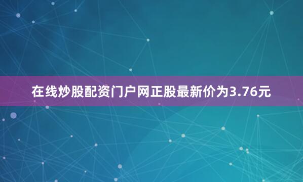 在线炒股配资门户网正股最新价为3.76元