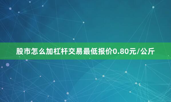 股市怎么加杠杆交易最低报价0.80元/公斤
