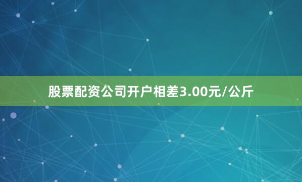 股票配资公司开户相差3.00元/公斤