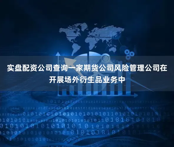 实盘配资公司查询一家期货公司风险管理公司在开展场外衍生品业务中