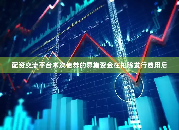 配资交流平台本次债券的募集资金在扣除发行费用后