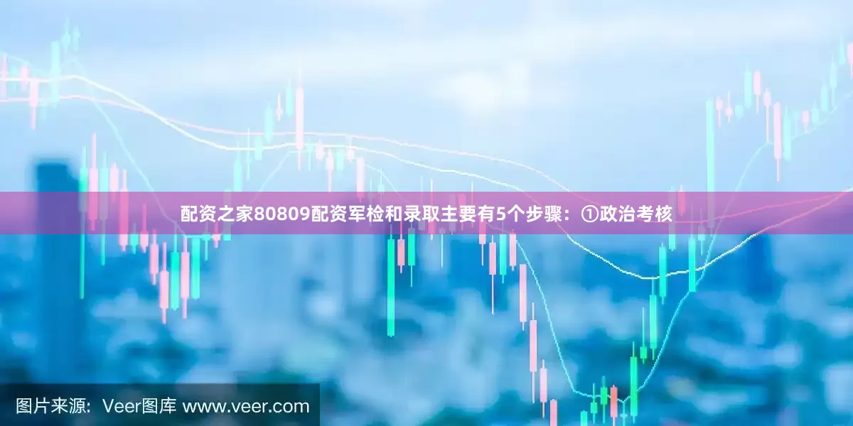 配资之家80809配资军检和录取主要有5个步骤：①政治考核