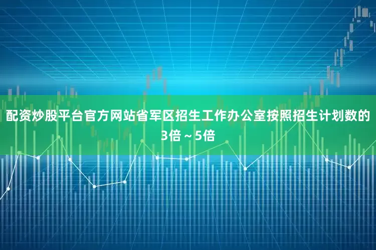 配资炒股平台官方网站省军区招生工作办公室按照招生计划数的3倍～5倍