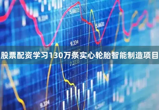 股票配资学习130万条实心轮胎智能制造项目