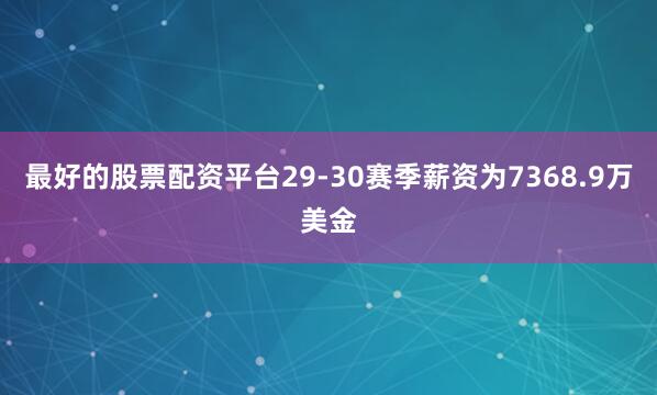 最好的股票配资平台29-30赛季薪资为7368.9万美金