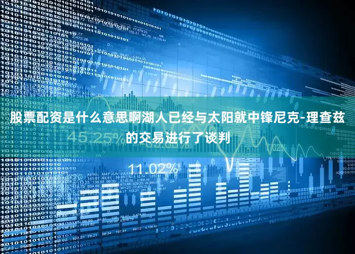 股票配资是什么意思啊湖人已经与太阳就中锋尼克-理查兹的交易进行了谈判