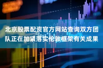 北京股票配资官方网站查询双方团队正在加紧落实伦敦框架有关成果