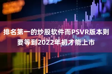 排名第一的炒股软件而PSVR版本则要等到2022年初才能上市