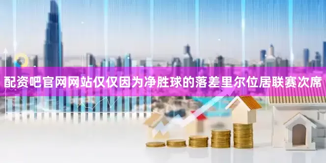 配资吧官网网站仅仅因为净胜球的落差里尔位居联赛次席