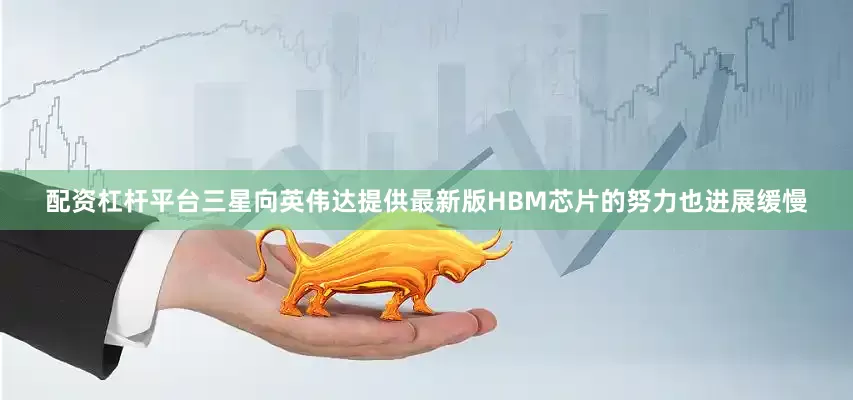 配资杠杆平台三星向英伟达提供最新版HBM芯片的努力也进展缓慢