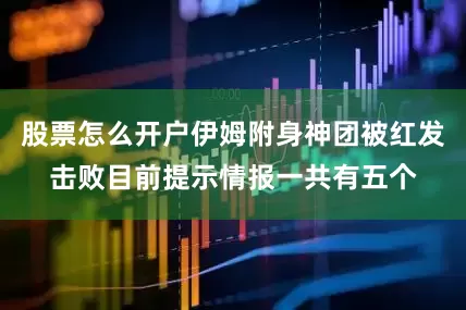 股票怎么开户伊姆附身神团被红发击败目前提示情报一共有五个