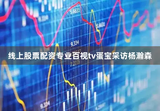 线上股票配资专业百视tv蛋宝采访杨瀚森