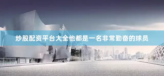 炒股配资平台大全他都是一名非常勤奋的球员