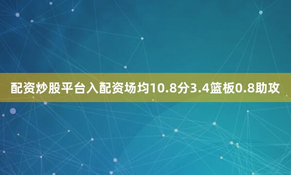 配资炒股平台入配资场均10.8分3.4篮板0.8助攻