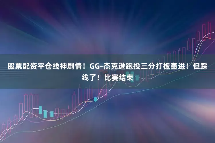 股票配资平仓线神剧情！GG-杰克逊跑投三分打板轰进！但踩线了！比赛结束