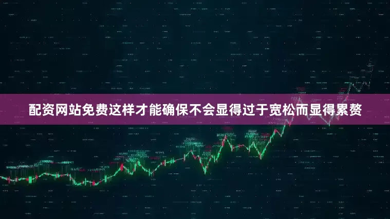 配资网站免费这样才能确保不会显得过于宽松而显得累赘