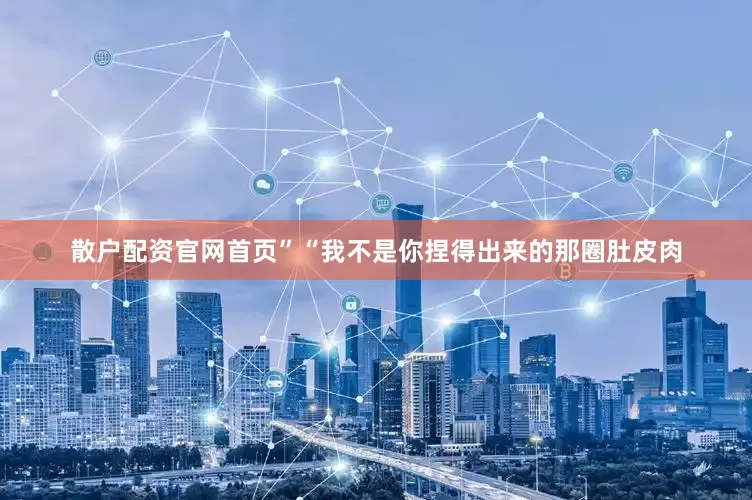 散户配资官网首页”“我不是你捏得出来的那圈肚皮肉