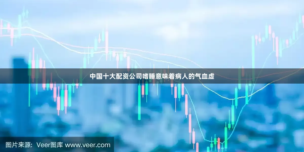 中国十大配资公司嗜睡意味着病人的气血虚