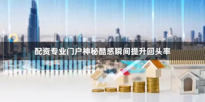 配资专业门户神秘酷感瞬间提升回头率