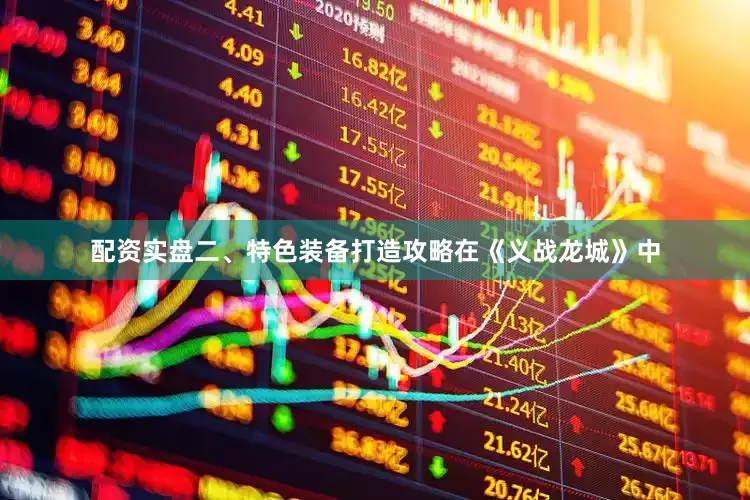 配资实盘二、特色装备打造攻略在《义战龙城》中