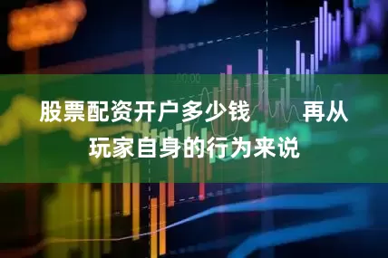 股票配资开户多少钱        再从玩家自身的行为来说