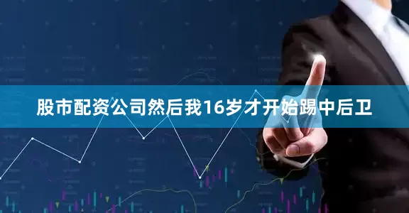 股市配资公司然后我16岁才开始踢中后卫