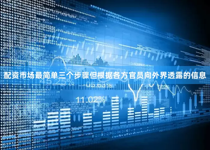 配资市场最简单三个步骤但根据各方官员向外界透露的信息