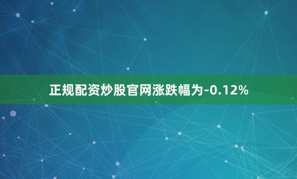 正规配资炒股官网涨跌幅为-0.12%