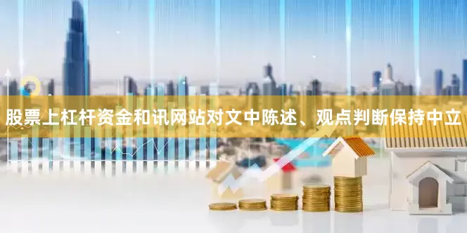 股票上杠杆资金和讯网站对文中陈述、观点判断保持中立