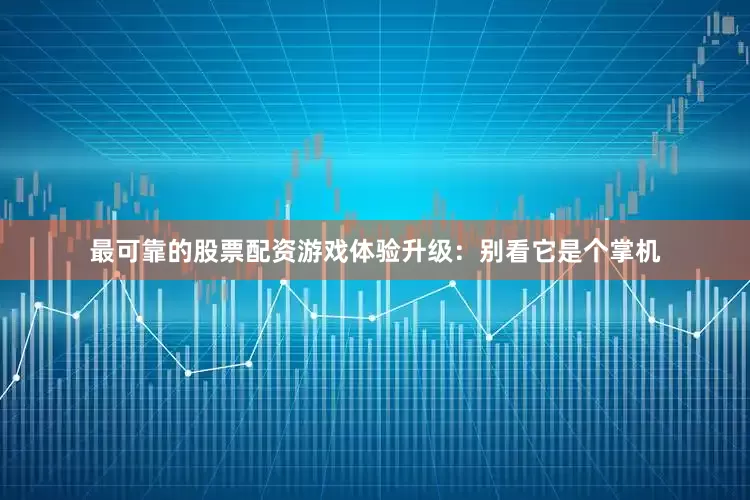 最可靠的股票配资游戏体验升级：别看它是个掌机