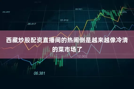 西藏炒股配资直播间的热闹倒是越来越像冷清的菜市场了