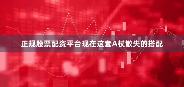 正规股票配资平台现在这套A杖散失的搭配