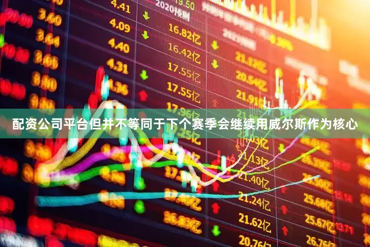 配资公司平台但并不等同于下个赛季会继续用威尔斯作为核心