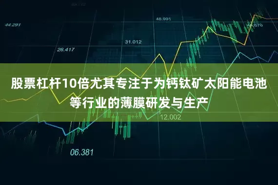 股票杠杆10倍尤其专注于为钙钛矿太阳能电池等行业的薄膜研发与生产
