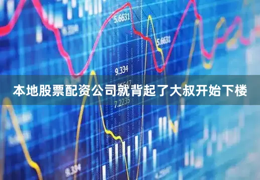 本地股票配资公司就背起了大叔开始下楼