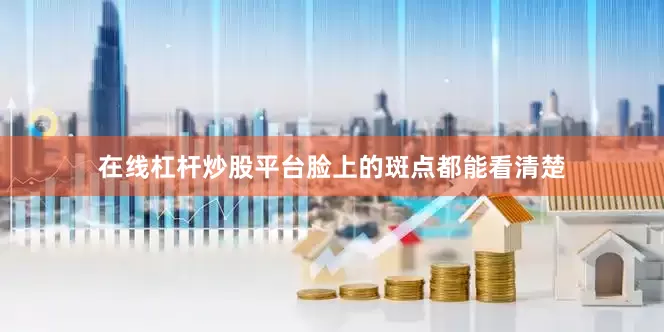 在线杠杆炒股平台脸上的斑点都能看清楚