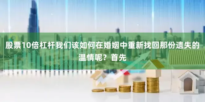 股票10倍杠杆我们该如何在婚姻中重新找回那份遗失的温情呢？首先