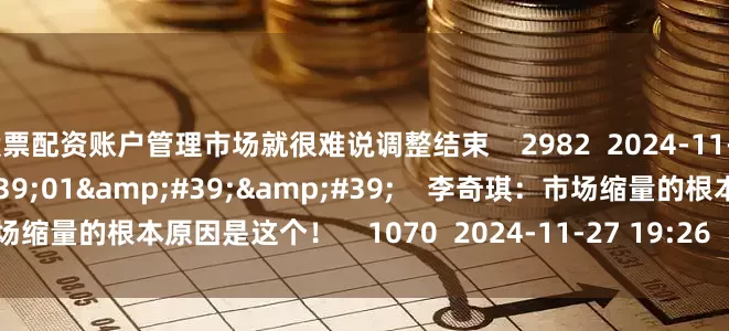股票配资账户管理市场就很难说调整结束 2982 2024-11-27 19:26 01'01'' 李奇琪:市场缩量的根本原因是这个! 1070 2024-11-27 19:26 一财最热 点击关闭