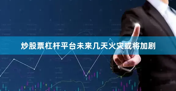 炒股票杠杆平台未来几天火灾或将加剧